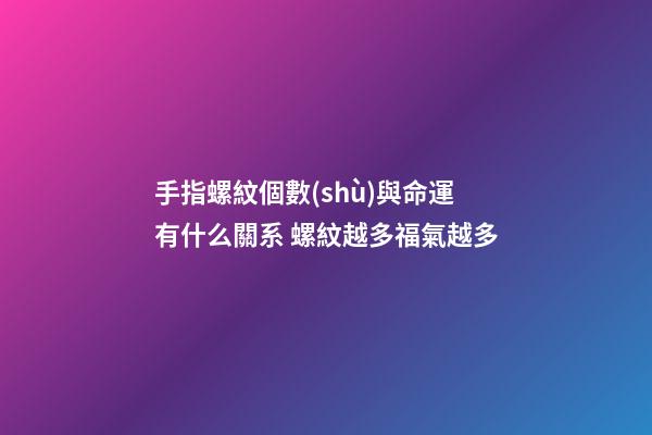 手指螺紋個數(shù)與命運有什么關系 螺紋越多福氣越多